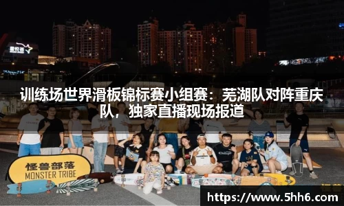 训练场世界滑板锦标赛小组赛：芜湖队对阵重庆队，独家直播现场报道