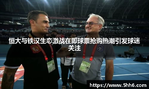 恒大与铁汉生态激战在即球票抢购热潮引发球迷关注
