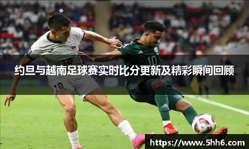 约旦与越南足球赛实时比分更新及精彩瞬间回顾