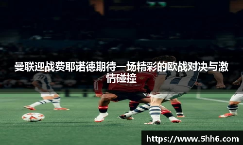 曼联迎战费耶诺德期待一场精彩的欧战对决与激情碰撞