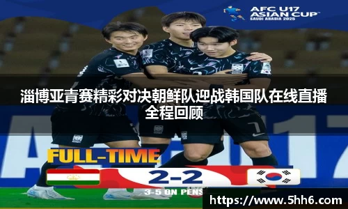 淄博亚青赛精彩对决朝鲜队迎战韩国队在线直播全程回顾